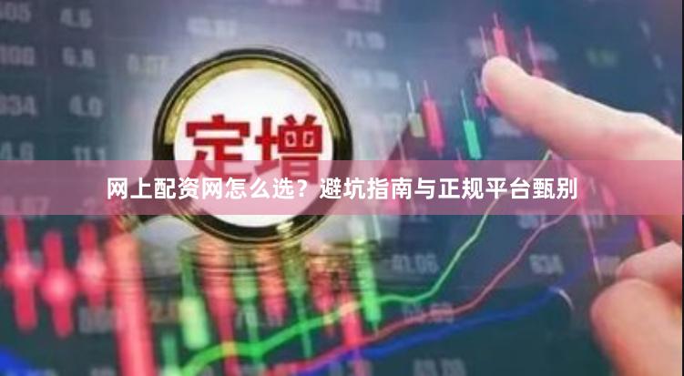 网上配资网怎么选？避坑指南与正规平台甄别