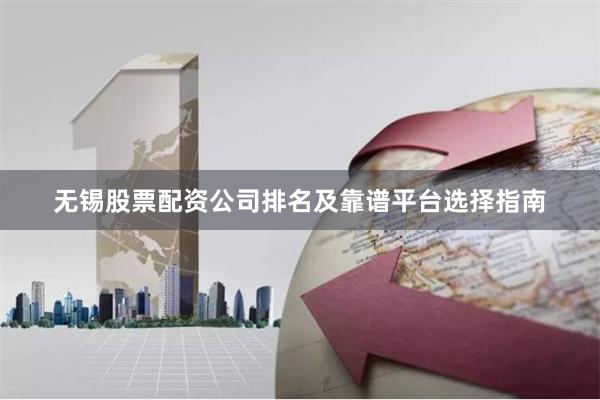 无锡股票配资公司排名及靠谱平台选择指南