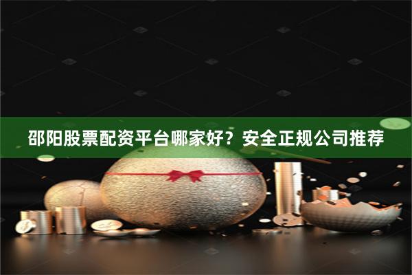 邵阳股票配资平台哪家好?安全正规公司推荐