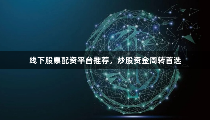 线下股票配资平台推荐，炒股资金周转首选
