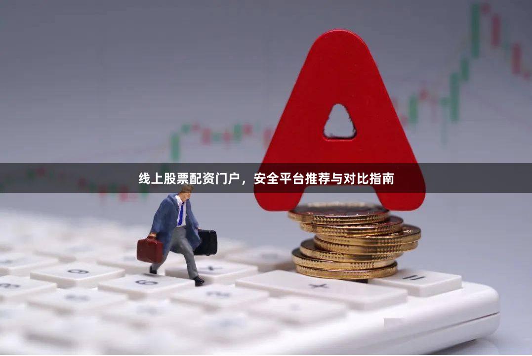 线上股票配资门户，安全平台推荐与对比指南