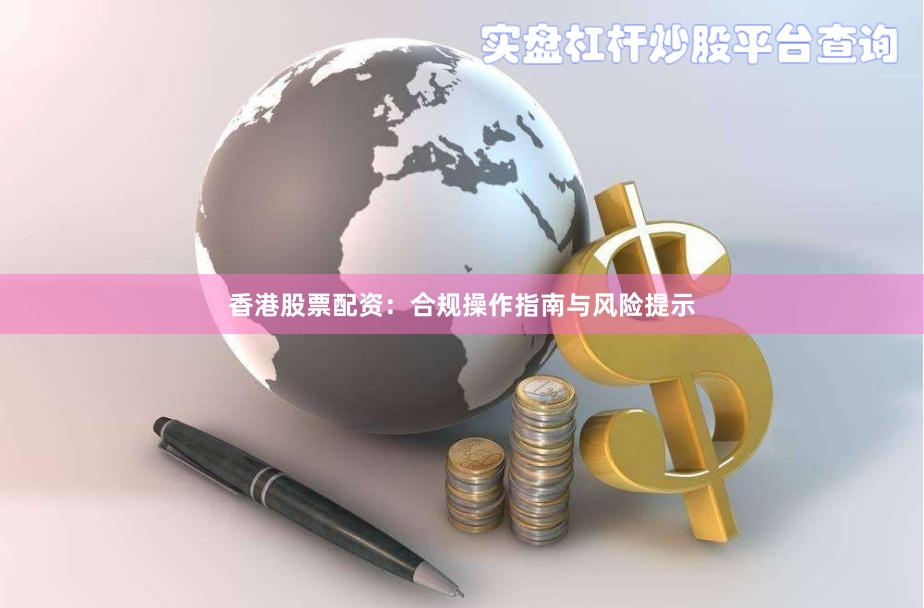 香港股票配资：合规操作指南与风险提示